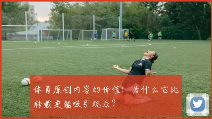 体育原创内容的价值:为什么它比转载更能吸引观众?