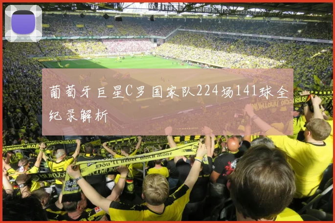 葡萄牙巨星C罗国家队224场141球全纪录解析