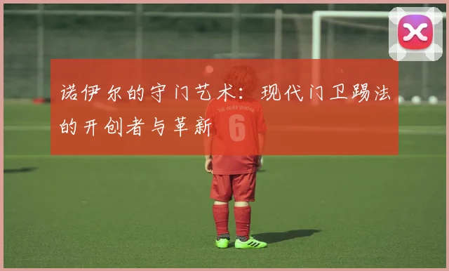 诺伊尔的守门艺术:现代门卫踢法的开创者与革新