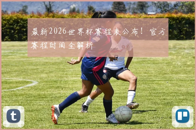 最新2026世界杯赛程表公布!官方赛程时间全解析
