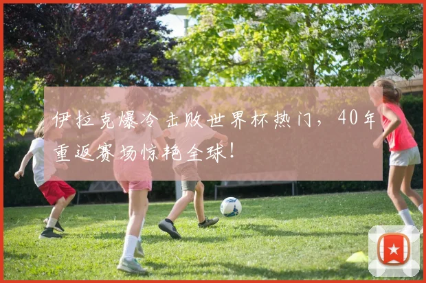 伊拉克爆冷击败世界杯热门，40年重返赛场惊艳全球！