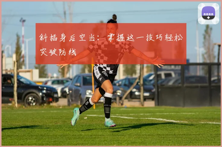 斜插身后空当:掌握这一技巧轻松突破防线