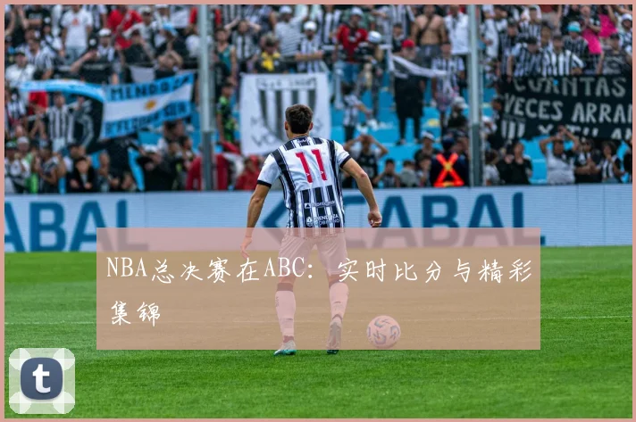 NBA总决赛在ABC:实时比分与精彩集锦