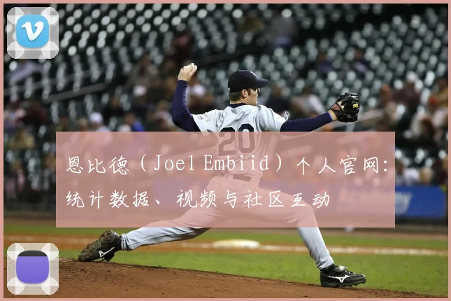 恩比德(Joel Embiid)个人官网:统计数据、视频与社区互动