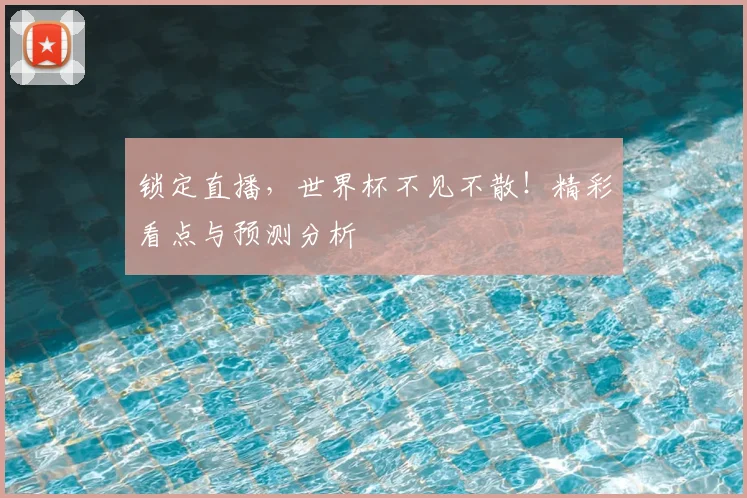 锁定直播,世界杯不见不散!精彩看点与预测分析