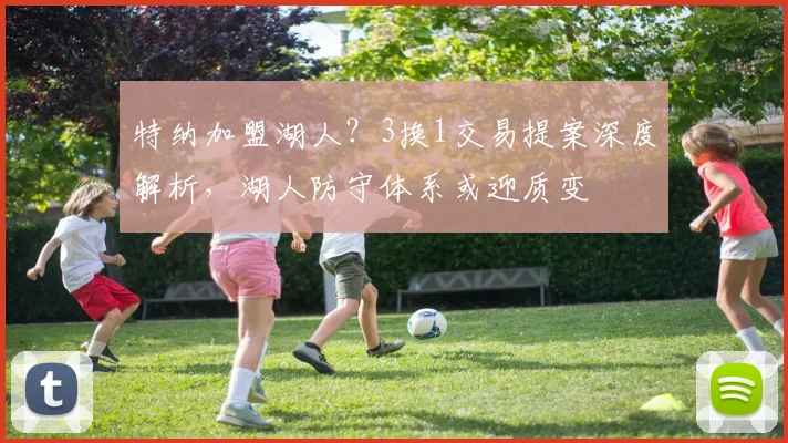 特纳加盟湖人?3换1交易提案深度解析,湖人防守体系或迎质变
