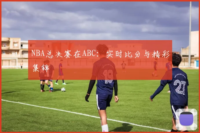 NBA总决赛在ABC：实时比分与精彩集锦