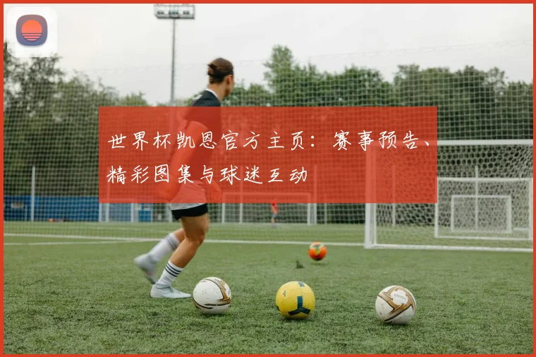 世界杯凯恩官方主页:赛事预告、精彩图集与球迷互动