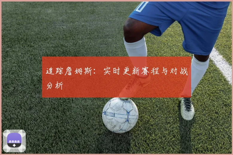 追踪詹姆斯：实时更新赛程与对战分析
