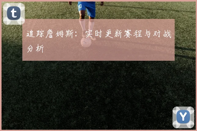 追踪詹姆斯:实时更新赛程与对战分析